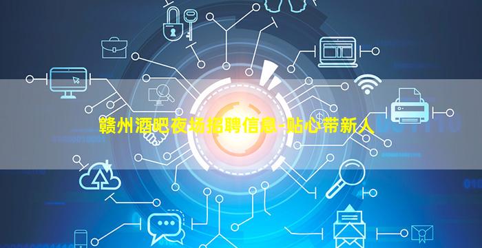 赣州酒吧夜场招聘信息-贴心带新人